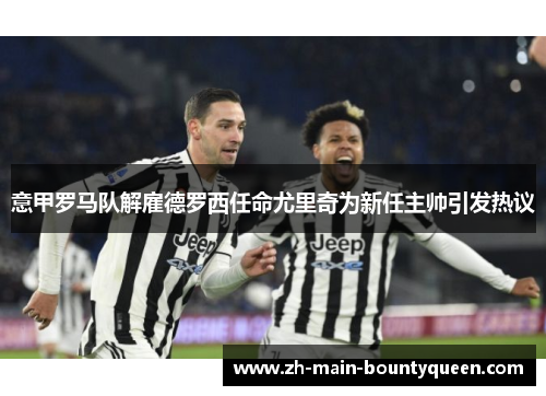 意甲罗马队解雇德罗西任命尤里奇为新任主帅引发热议 意甲罗马队解雇德罗西任命尤里奇为新任主帅引发热议