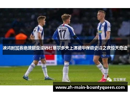 波鸿附加赛绝境翻盘逆转杜塞尔多夫上演德甲保级史诗之夜惊天奇迹 波鸿附加赛绝境翻盘逆转杜塞尔多夫上演德甲保级史诗之夜惊天奇迹