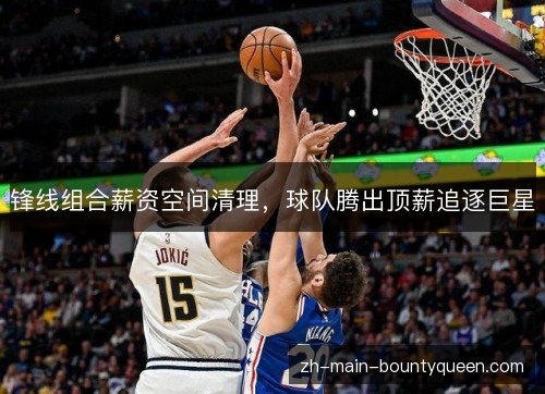 锋线组合薪资空间清理,球队腾出顶薪追逐巨星 锋线组合薪资空间清理,球队腾出顶薪追逐巨星