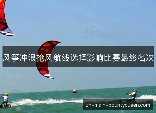 风筝冲浪抢风航线选择影响比赛最终名次 风筝冲浪抢风航线选择影响比赛最终名次