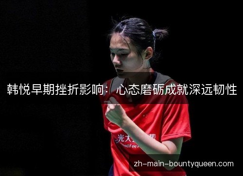 韩悦早期挫折影响：心态磨砺成就深远韧性