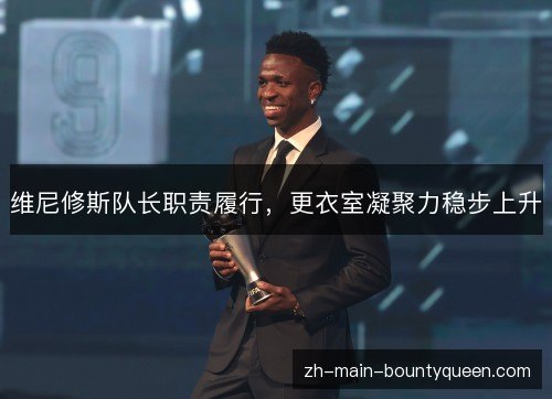 维尼修斯队长职责履行,更衣室凝聚力稳步上升 维尼修斯队长职责履行,更衣室凝聚力稳步上升
